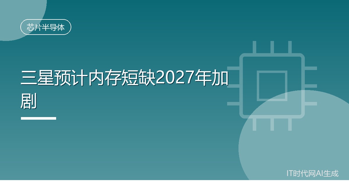 三星预计内存短缺2027年将进一步加剧
