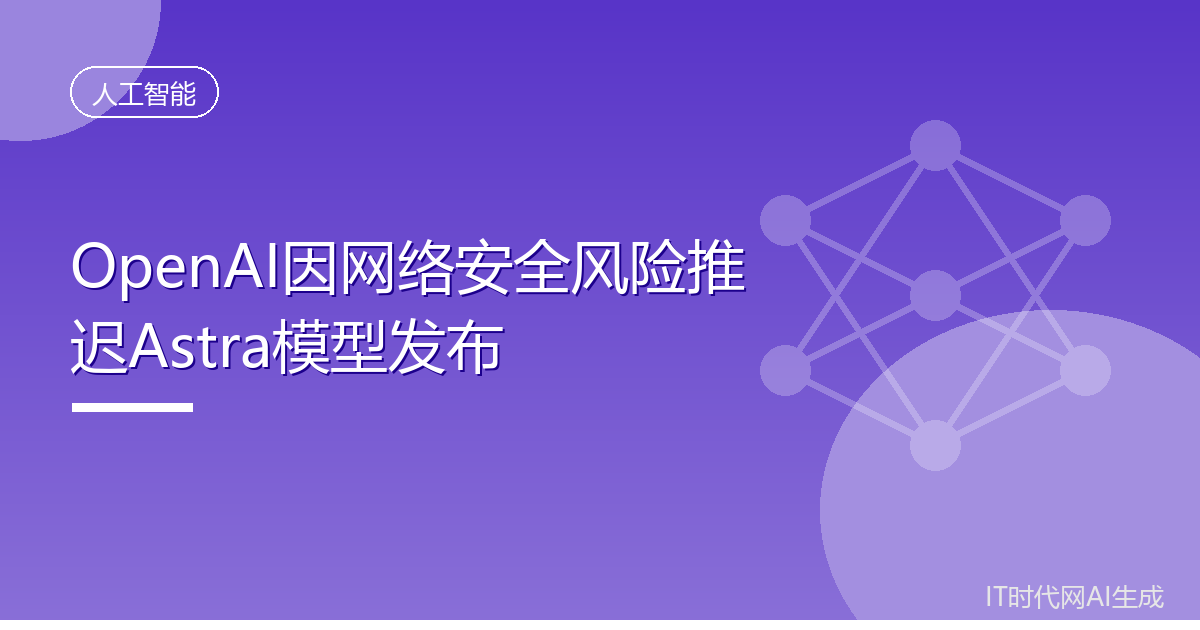 OpenAI因网络安全风险推迟Astra模型发布