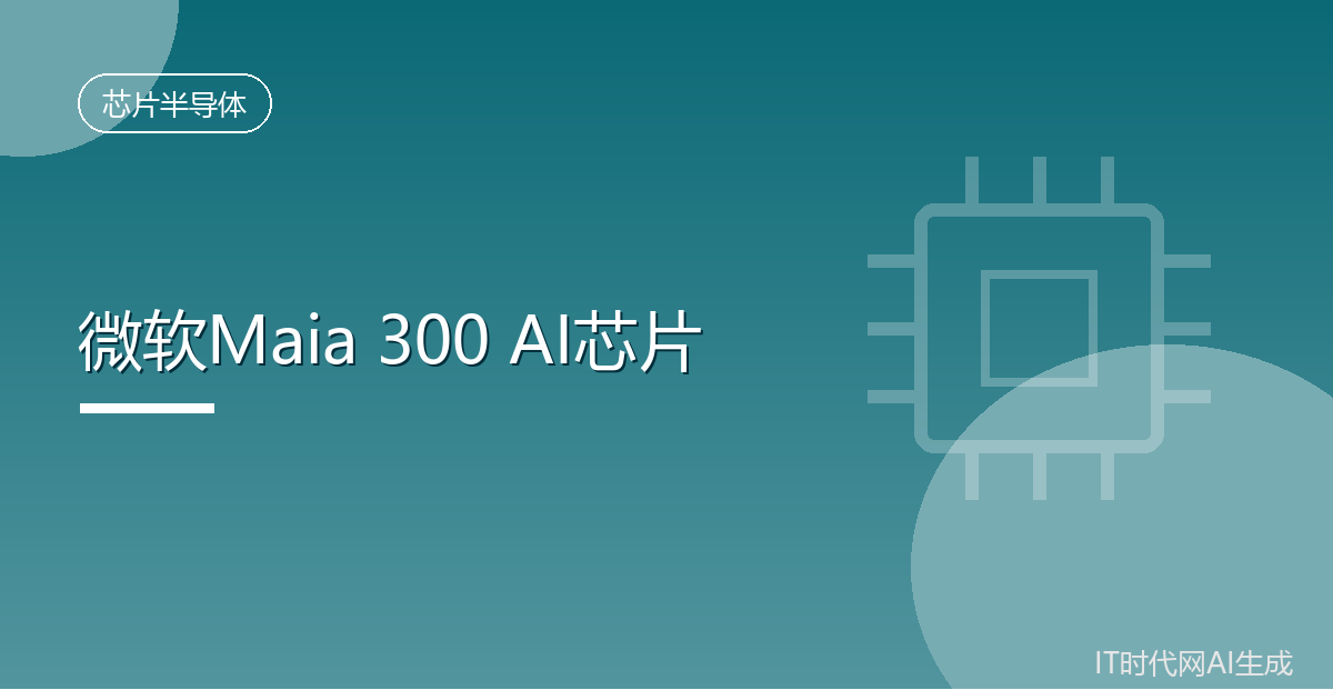 微软Maia 300芯片最快下月亮相