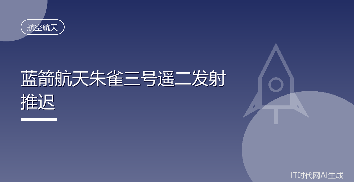 蓝箭航天朱雀三号遥二发射推迟