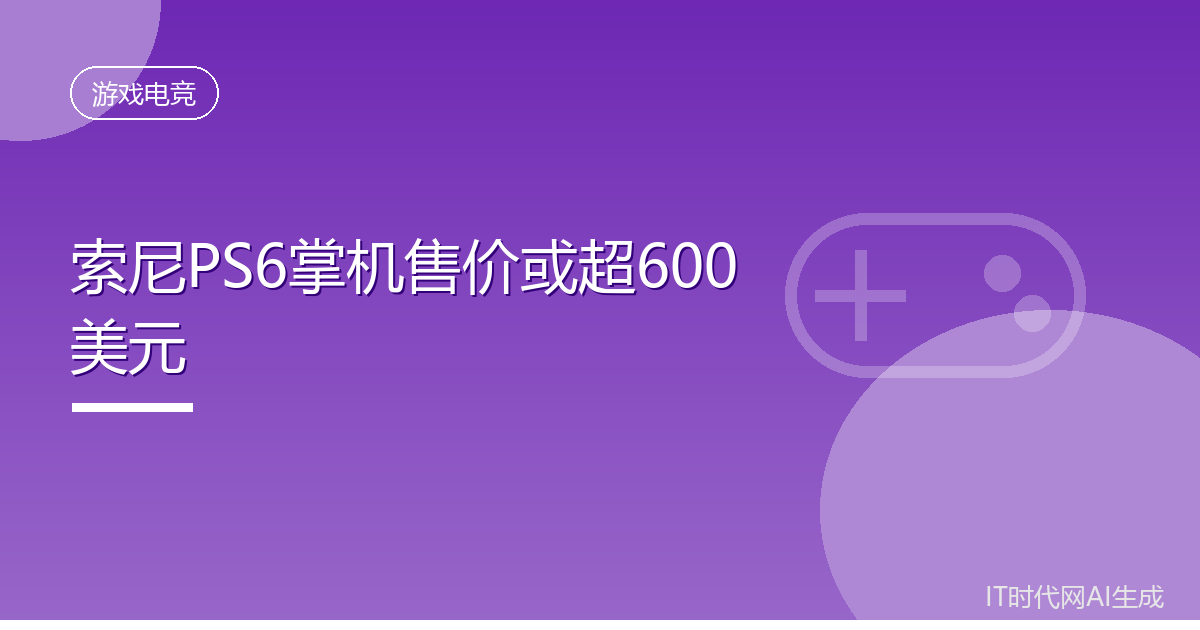 爆料称索尼PS6掌机售价或超600美元