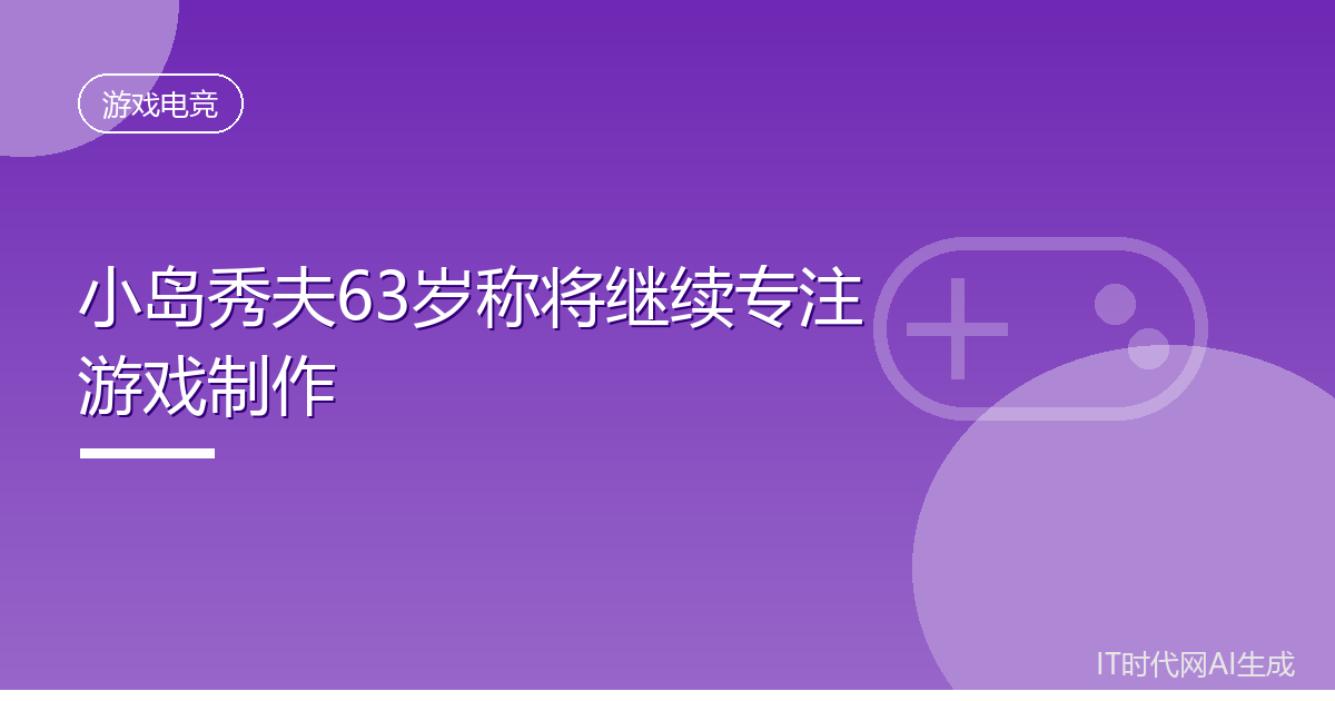 小岛秀夫63岁称将继续专注游戏制作