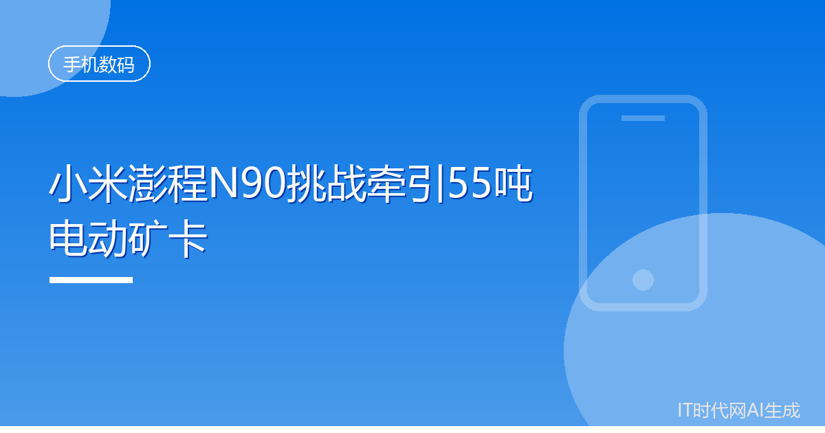 小米澎程N90明日挑战牵引55吨电动矿卡