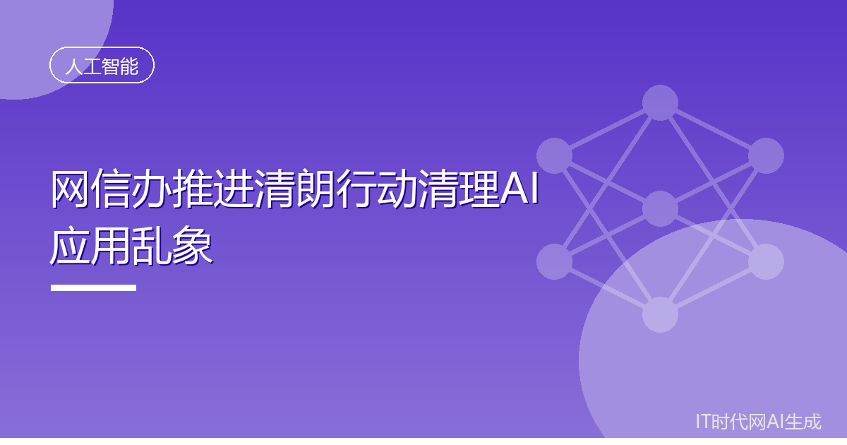 网信办推进清朗行动清理AI应用乱象