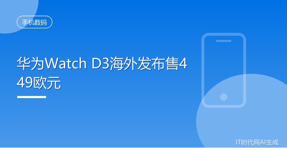 华为Watch D3海外发布售449欧元