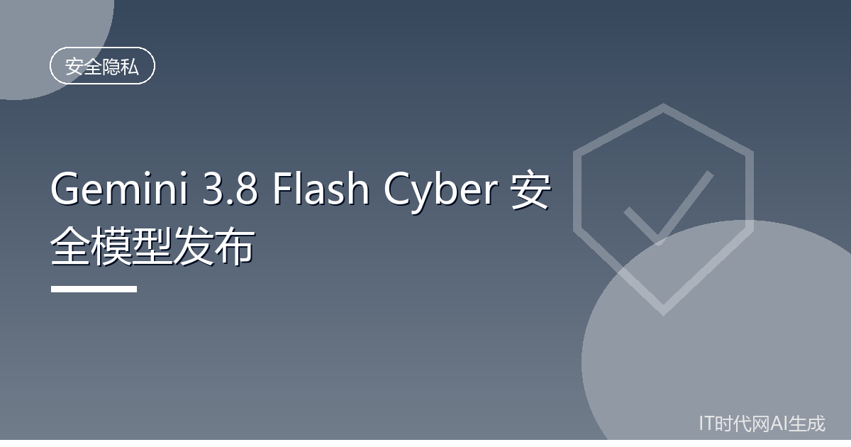 谷歌发布Gemini 3.8 Flash Cyber安全模型
