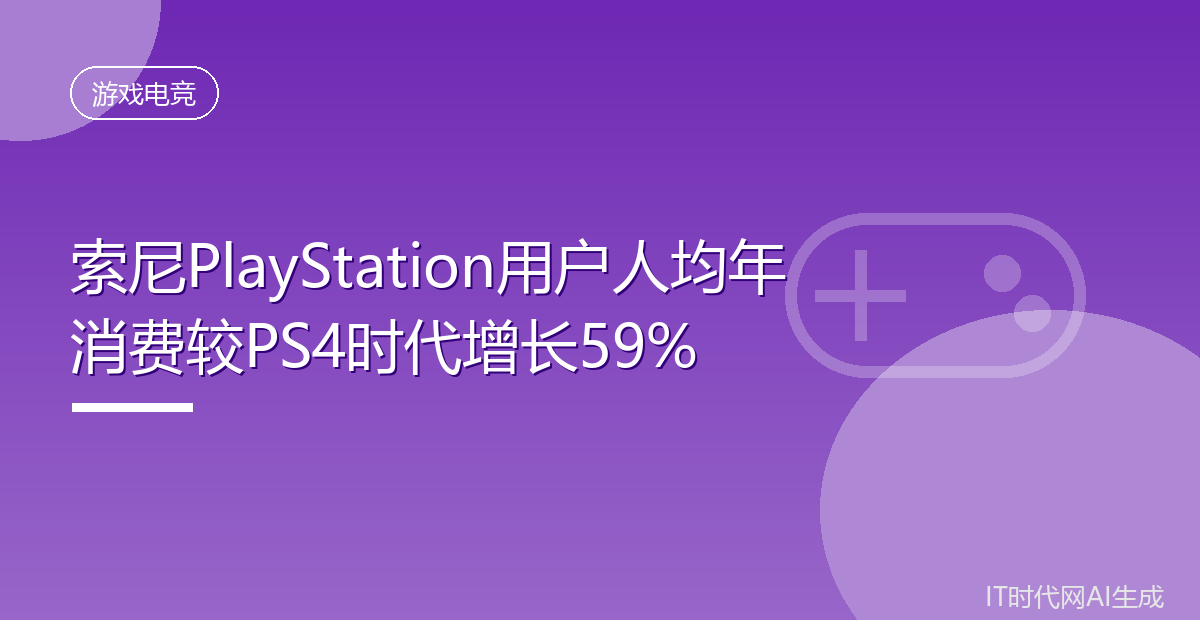 索尼PlayStation用户人均年消费较PS4时代增长59%