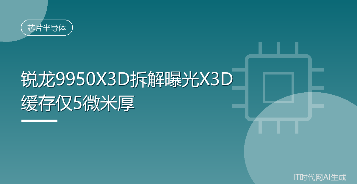 锐龙9950X3D拆解曝光X3D缓存仅5微米厚