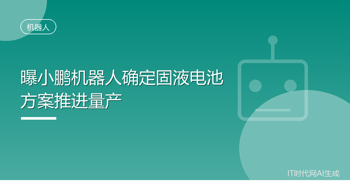 曝小鹏机器人确定固液电池方案推进量产
