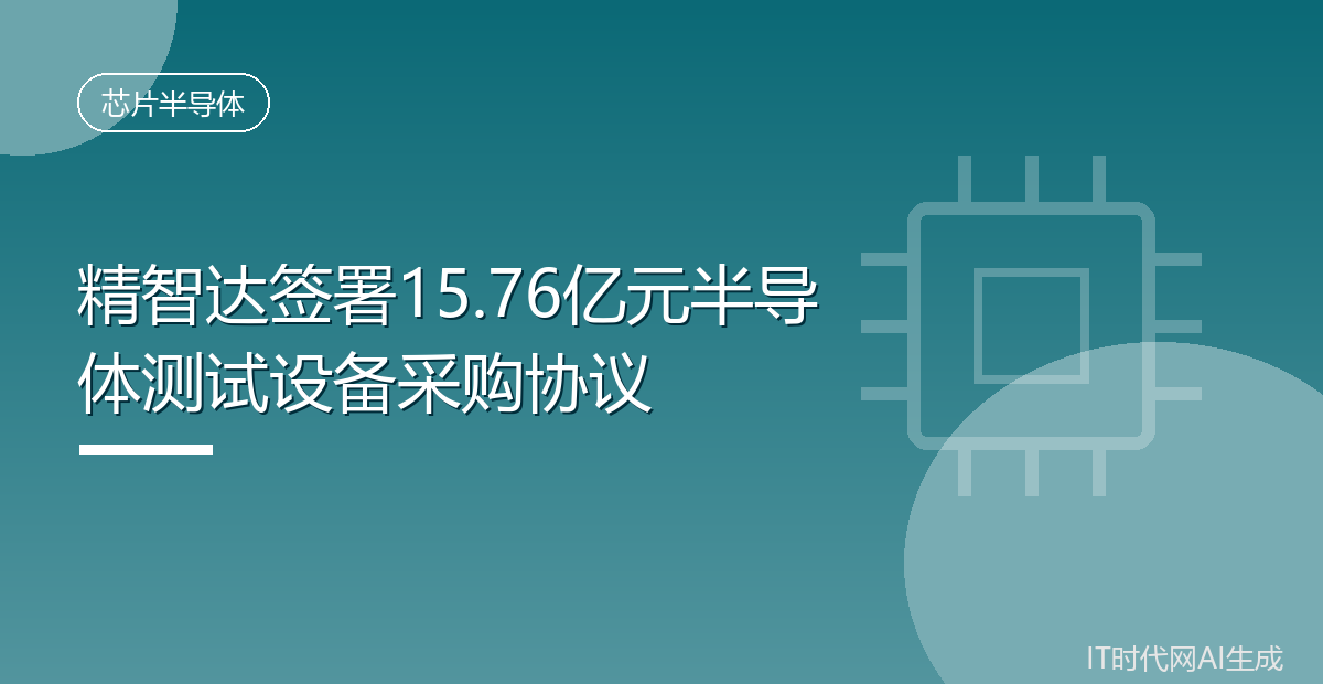 精智达签署15.76亿元半导体测试设备采购协议