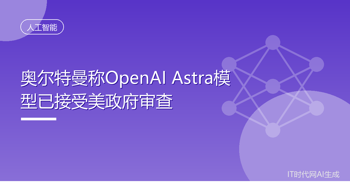 奥尔特曼称OpenAI Astra模型已接受美政府审查